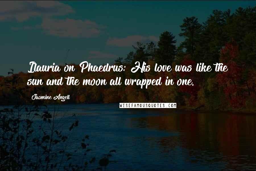 Jasmine Angell Quotes: Ilauria on Phaedrus: His love was like the sun and the moon all wrapped in one.