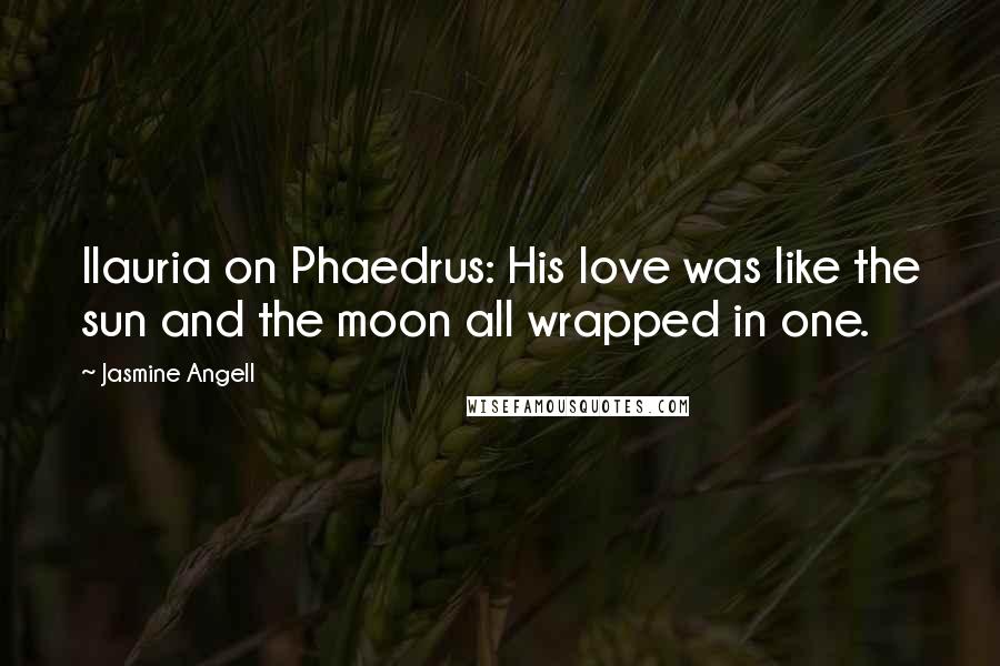 Jasmine Angell Quotes: Ilauria on Phaedrus: His love was like the sun and the moon all wrapped in one.
