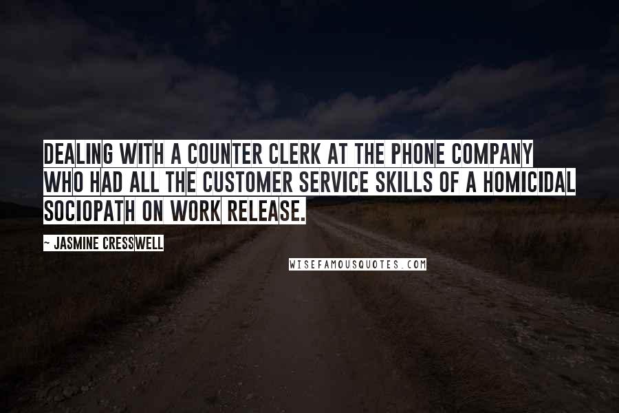 Jasmine Cresswell Quotes: Dealing with a counter clerk at the phone company who had all the customer service skills of a homicidal sociopath on work release.