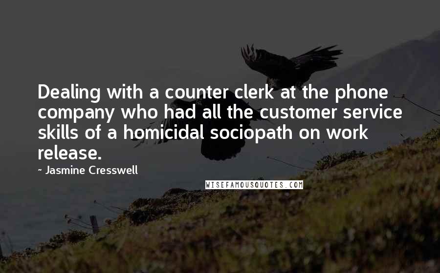 Jasmine Cresswell Quotes: Dealing with a counter clerk at the phone company who had all the customer service skills of a homicidal sociopath on work release.