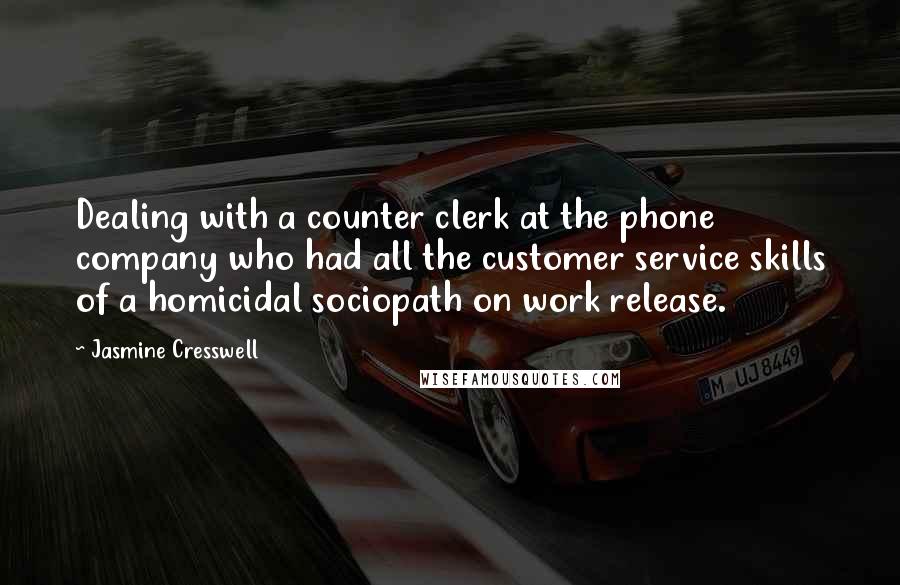 Jasmine Cresswell Quotes: Dealing with a counter clerk at the phone company who had all the customer service skills of a homicidal sociopath on work release.