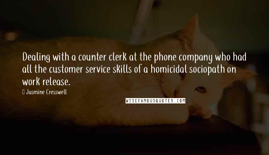 Jasmine Cresswell Quotes: Dealing with a counter clerk at the phone company who had all the customer service skills of a homicidal sociopath on work release.