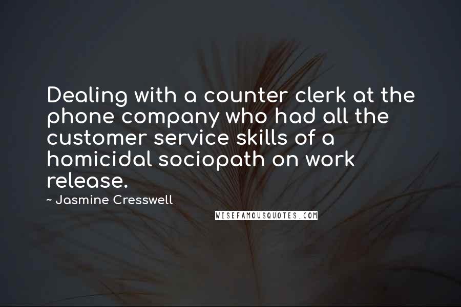 Jasmine Cresswell Quotes: Dealing with a counter clerk at the phone company who had all the customer service skills of a homicidal sociopath on work release.