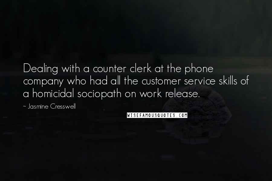 Jasmine Cresswell Quotes: Dealing with a counter clerk at the phone company who had all the customer service skills of a homicidal sociopath on work release.