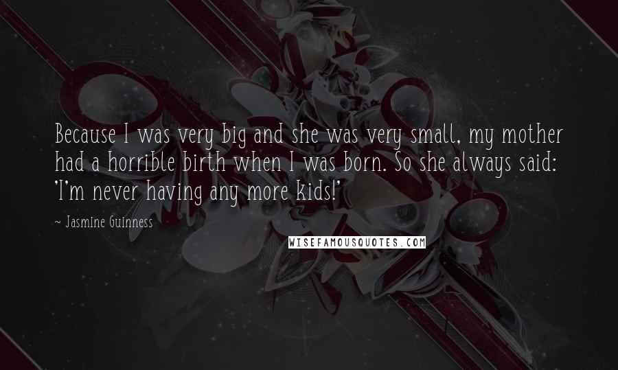 Jasmine Guinness Quotes: Because I was very big and she was very small, my mother had a horrible birth when I was born. So she always said: 'I'm never having any more kids!'