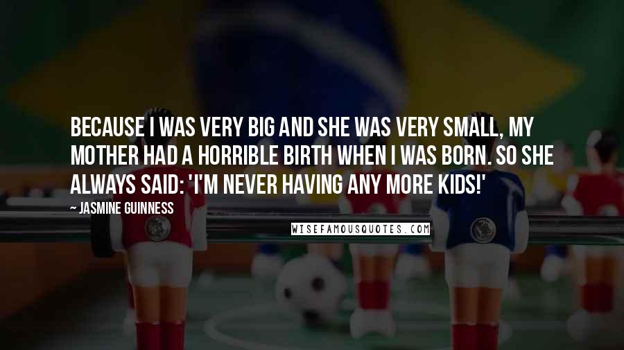 Jasmine Guinness Quotes: Because I was very big and she was very small, my mother had a horrible birth when I was born. So she always said: 'I'm never having any more kids!'