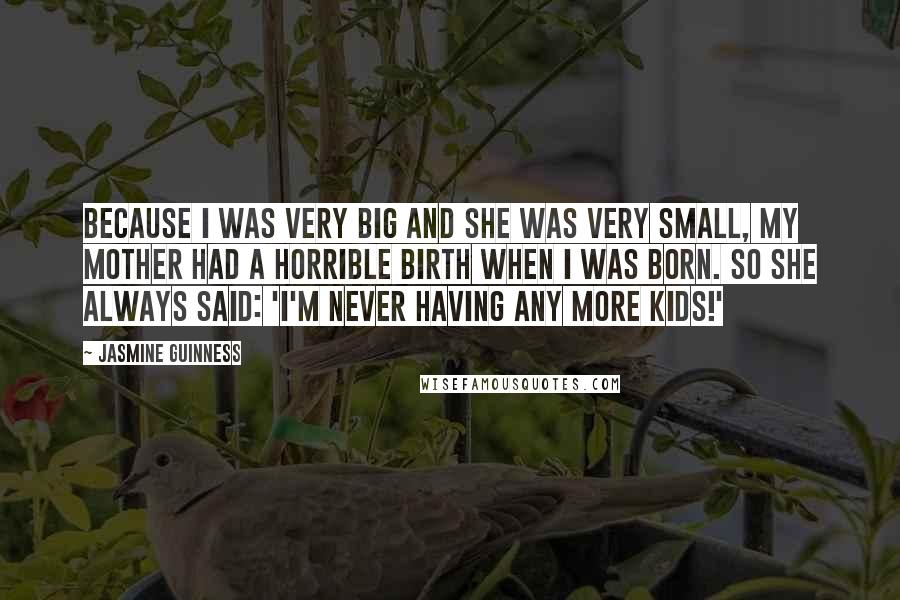 Jasmine Guinness Quotes: Because I was very big and she was very small, my mother had a horrible birth when I was born. So she always said: 'I'm never having any more kids!'