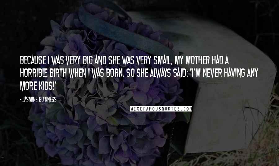 Jasmine Guinness Quotes: Because I was very big and she was very small, my mother had a horrible birth when I was born. So she always said: 'I'm never having any more kids!'