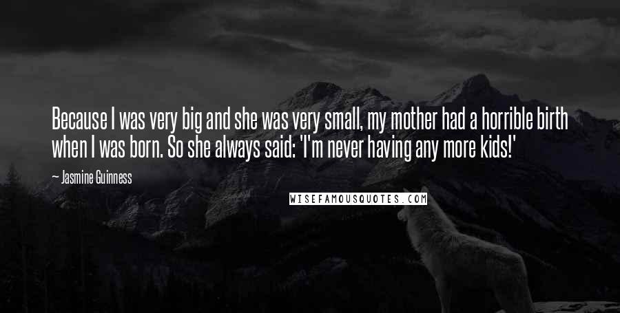 Jasmine Guinness Quotes: Because I was very big and she was very small, my mother had a horrible birth when I was born. So she always said: 'I'm never having any more kids!'