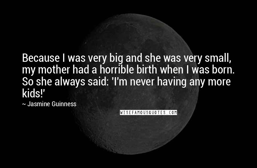 Jasmine Guinness Quotes: Because I was very big and she was very small, my mother had a horrible birth when I was born. So she always said: 'I'm never having any more kids!'