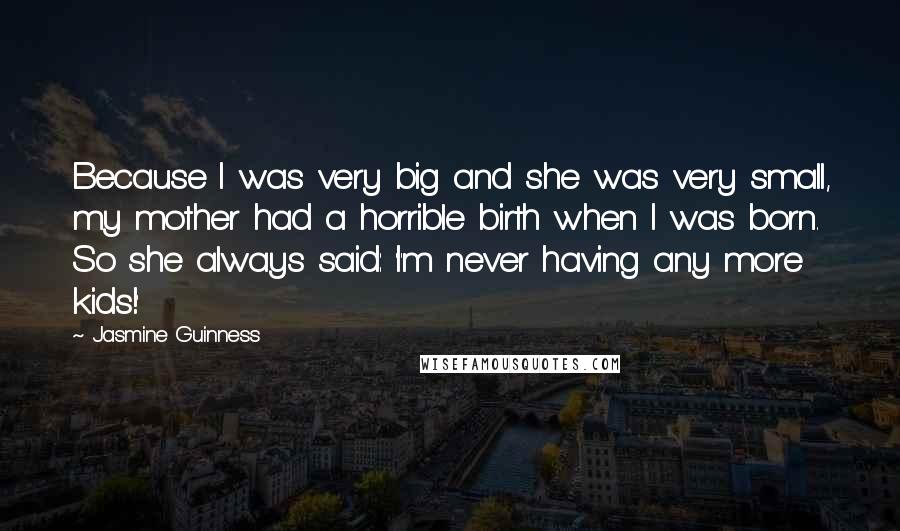 Jasmine Guinness Quotes: Because I was very big and she was very small, my mother had a horrible birth when I was born. So she always said: 'I'm never having any more kids!'