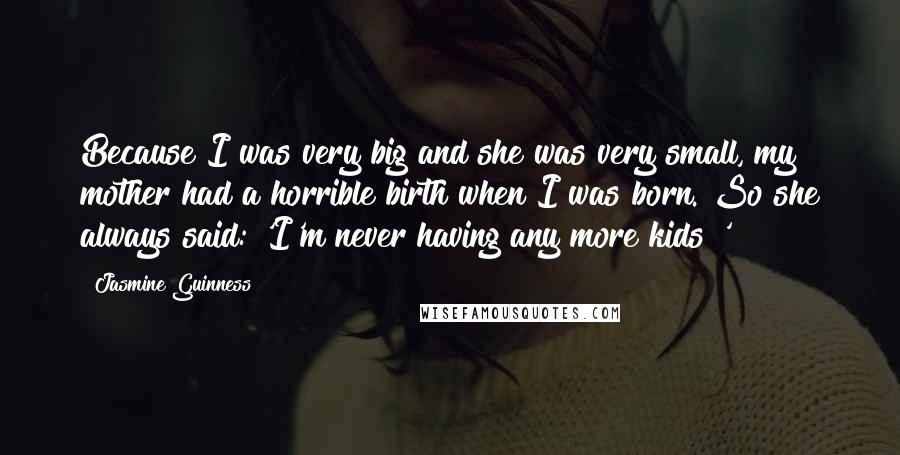 Jasmine Guinness Quotes: Because I was very big and she was very small, my mother had a horrible birth when I was born. So she always said: 'I'm never having any more kids!'