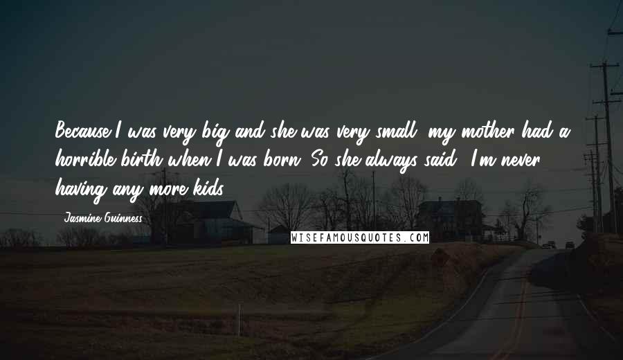 Jasmine Guinness Quotes: Because I was very big and she was very small, my mother had a horrible birth when I was born. So she always said: 'I'm never having any more kids!'