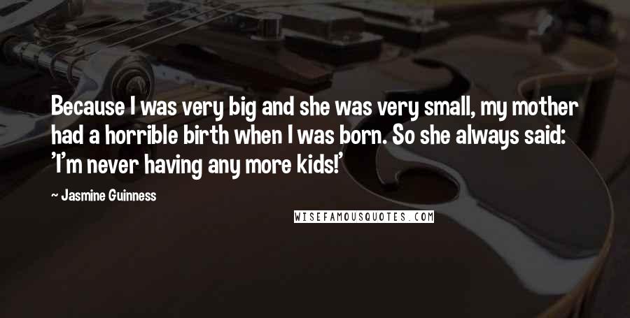 Jasmine Guinness Quotes: Because I was very big and she was very small, my mother had a horrible birth when I was born. So she always said: 'I'm never having any more kids!'