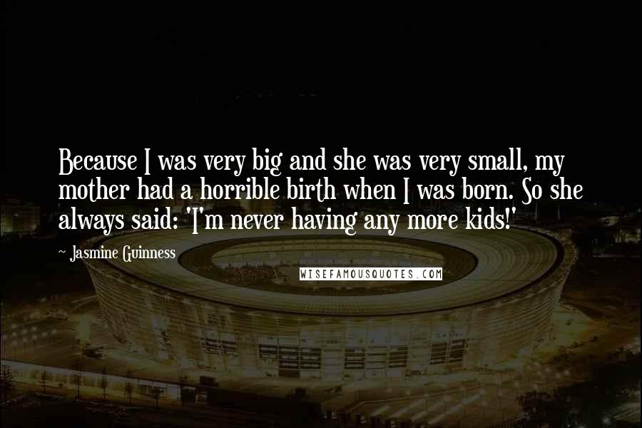 Jasmine Guinness Quotes: Because I was very big and she was very small, my mother had a horrible birth when I was born. So she always said: 'I'm never having any more kids!'