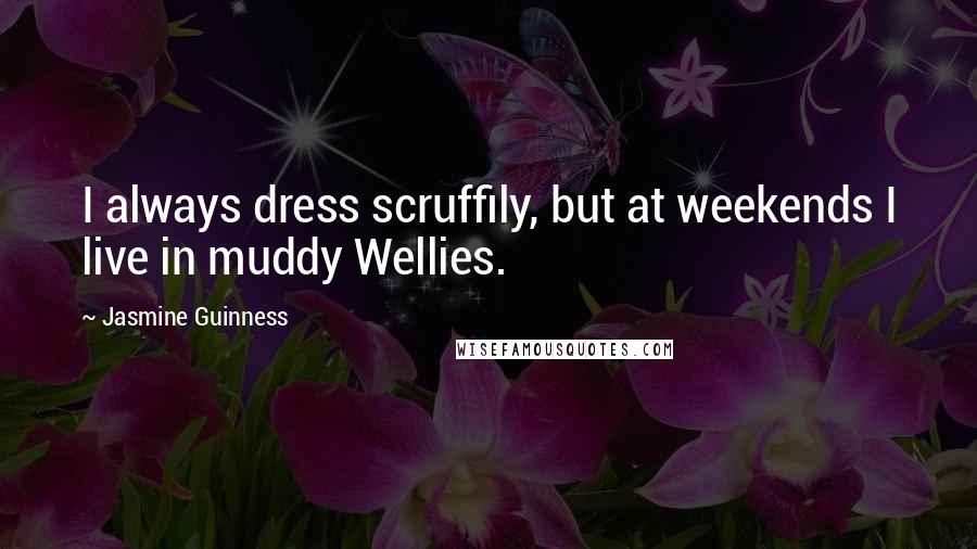 Jasmine Guinness Quotes: I always dress scruffily, but at weekends I live in muddy Wellies.