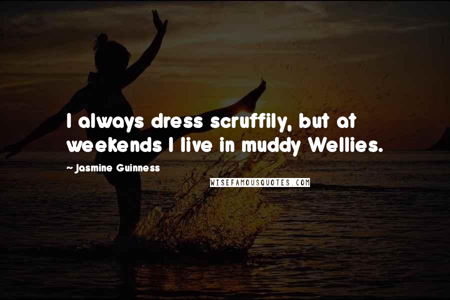 Jasmine Guinness Quotes: I always dress scruffily, but at weekends I live in muddy Wellies.