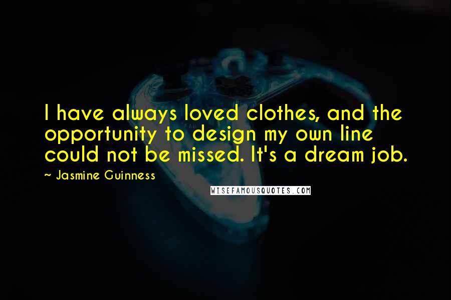 Jasmine Guinness Quotes: I have always loved clothes, and the opportunity to design my own line could not be missed. It's a dream job.