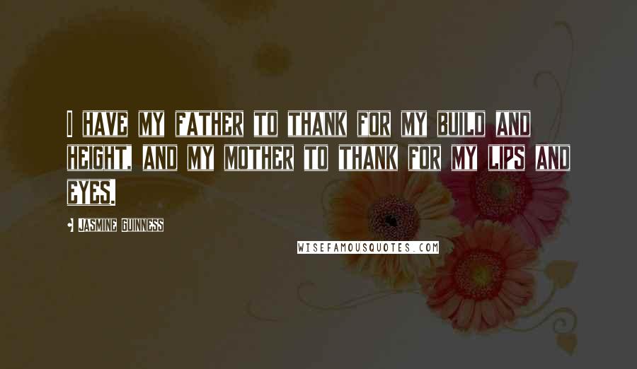 Jasmine Guinness Quotes: I have my father to thank for my build and height, and my mother to thank for my lips and eyes.