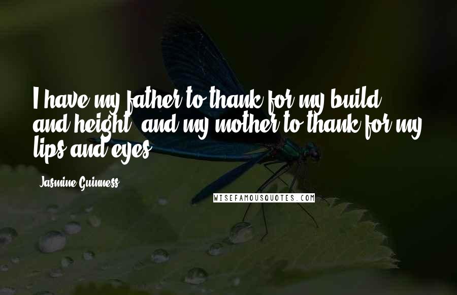 Jasmine Guinness Quotes: I have my father to thank for my build and height, and my mother to thank for my lips and eyes.