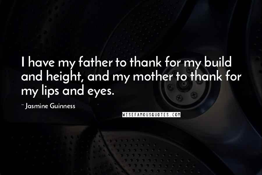 Jasmine Guinness Quotes: I have my father to thank for my build and height, and my mother to thank for my lips and eyes.