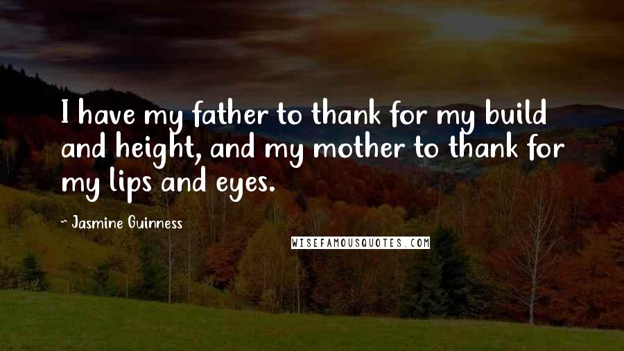 Jasmine Guinness Quotes: I have my father to thank for my build and height, and my mother to thank for my lips and eyes.