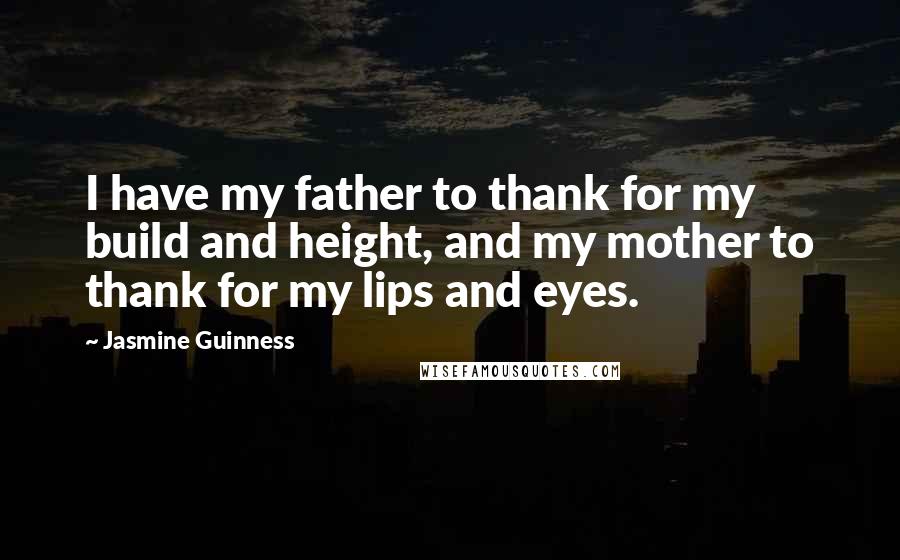 Jasmine Guinness Quotes: I have my father to thank for my build and height, and my mother to thank for my lips and eyes.