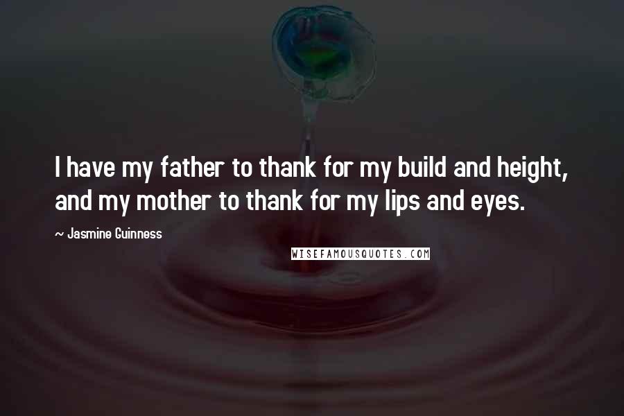 Jasmine Guinness Quotes: I have my father to thank for my build and height, and my mother to thank for my lips and eyes.