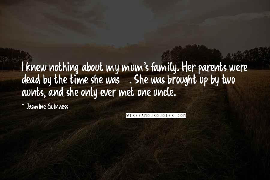 Jasmine Guinness Quotes: I knew nothing about my mum's family. Her parents were dead by the time she was 14. She was brought up by two aunts, and she only ever met one uncle.