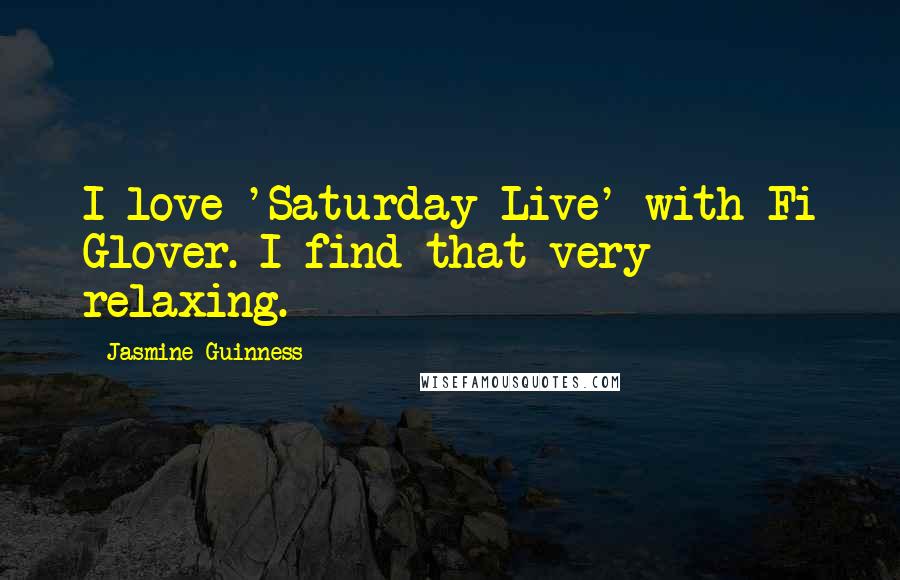Jasmine Guinness Quotes: I love 'Saturday Live' with Fi Glover. I find that very relaxing.
