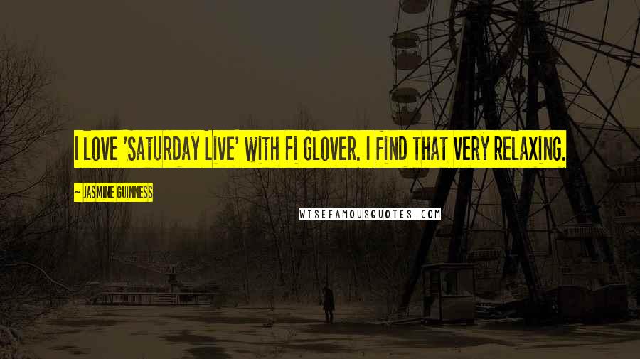 Jasmine Guinness Quotes: I love 'Saturday Live' with Fi Glover. I find that very relaxing.