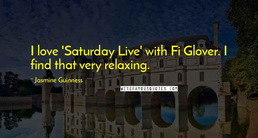 Jasmine Guinness Quotes: I love 'Saturday Live' with Fi Glover. I find that very relaxing.