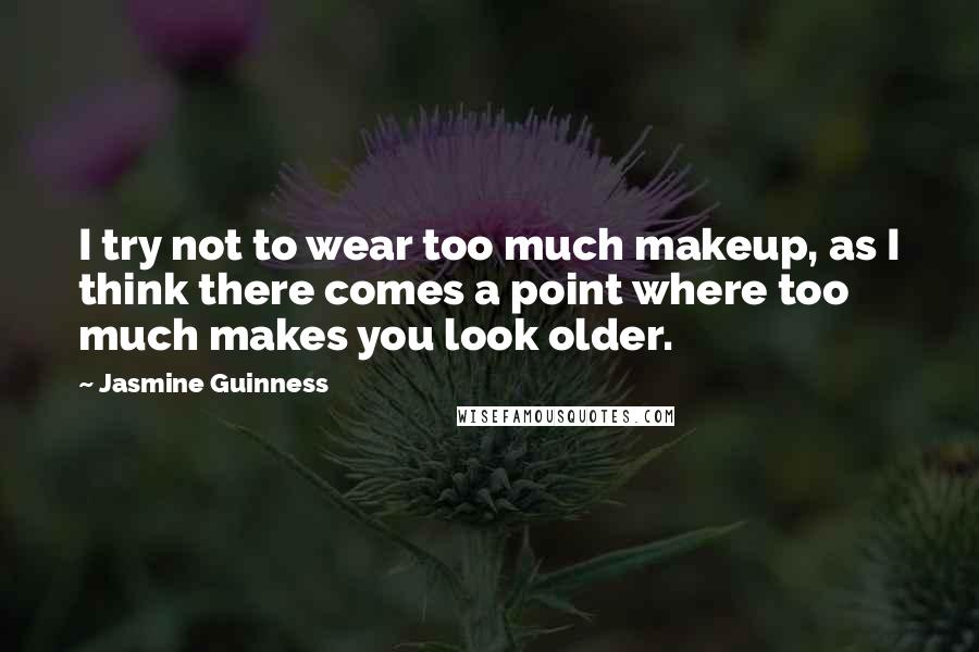 Jasmine Guinness Quotes: I try not to wear too much makeup, as I think there comes a point where too much makes you look older.