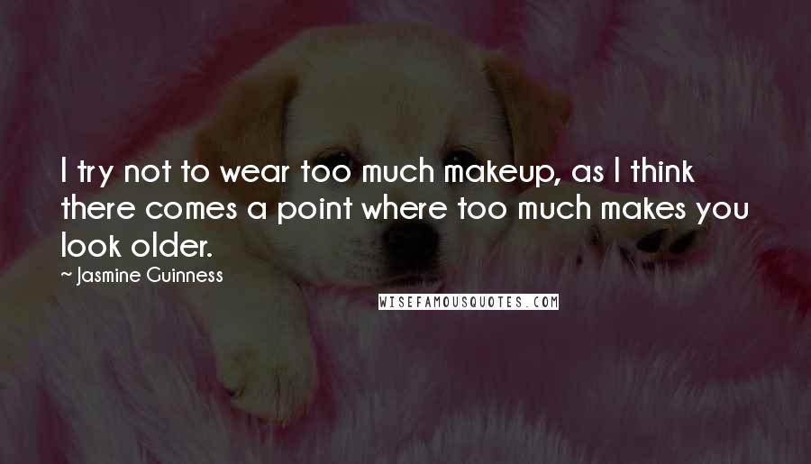 Jasmine Guinness Quotes: I try not to wear too much makeup, as I think there comes a point where too much makes you look older.