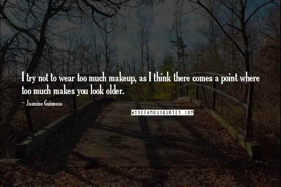 Jasmine Guinness Quotes: I try not to wear too much makeup, as I think there comes a point where too much makes you look older.