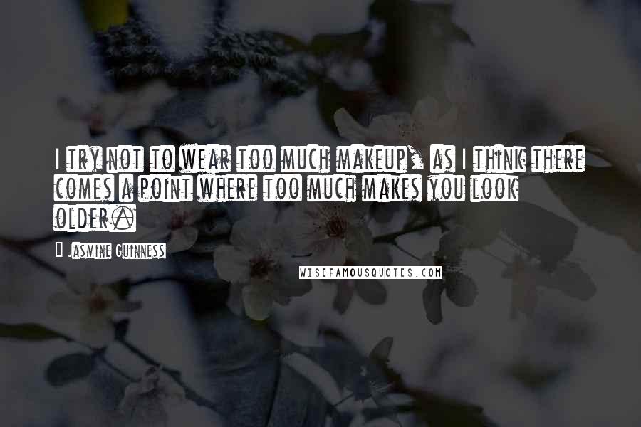 Jasmine Guinness Quotes: I try not to wear too much makeup, as I think there comes a point where too much makes you look older.