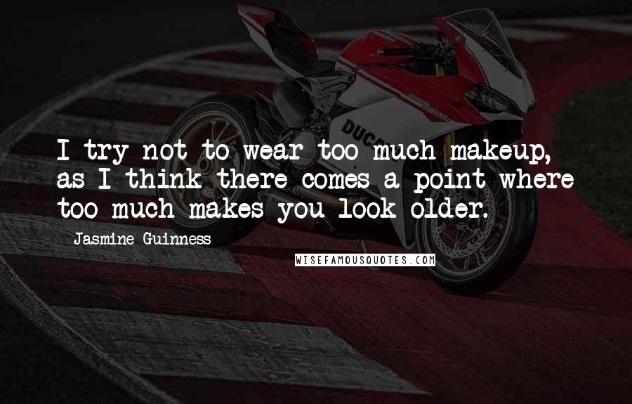 Jasmine Guinness Quotes: I try not to wear too much makeup, as I think there comes a point where too much makes you look older.