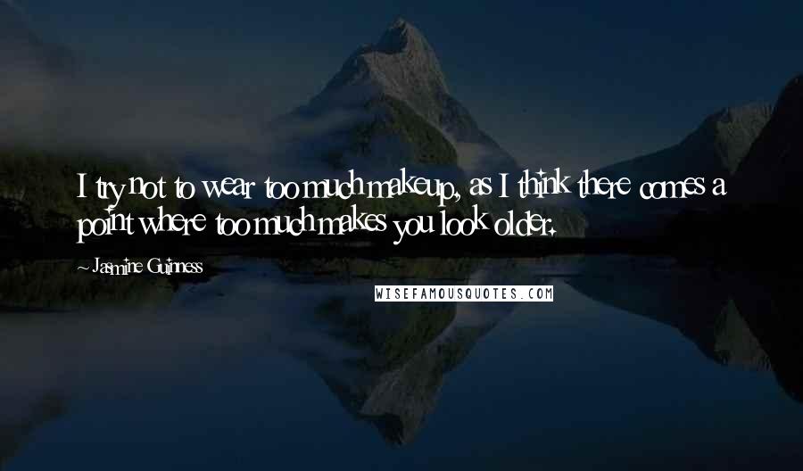 Jasmine Guinness Quotes: I try not to wear too much makeup, as I think there comes a point where too much makes you look older.