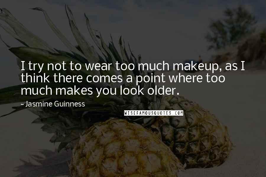 Jasmine Guinness Quotes: I try not to wear too much makeup, as I think there comes a point where too much makes you look older.