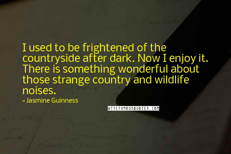 Jasmine Guinness Quotes: I used to be frightened of the countryside after dark. Now I enjoy it. There is something wonderful about those strange country and wildlife noises.