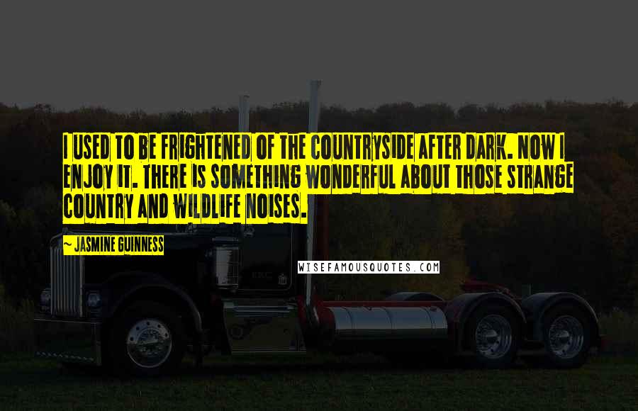 Jasmine Guinness Quotes: I used to be frightened of the countryside after dark. Now I enjoy it. There is something wonderful about those strange country and wildlife noises.