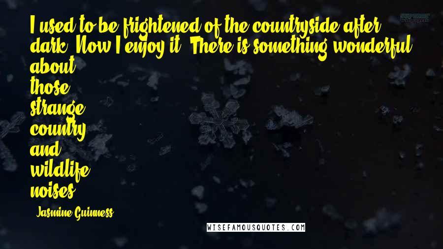 Jasmine Guinness Quotes: I used to be frightened of the countryside after dark. Now I enjoy it. There is something wonderful about those strange country and wildlife noises.