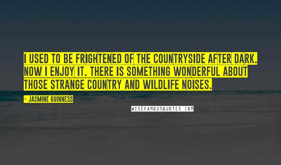 Jasmine Guinness Quotes: I used to be frightened of the countryside after dark. Now I enjoy it. There is something wonderful about those strange country and wildlife noises.