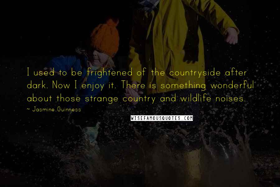 Jasmine Guinness Quotes: I used to be frightened of the countryside after dark. Now I enjoy it. There is something wonderful about those strange country and wildlife noises.