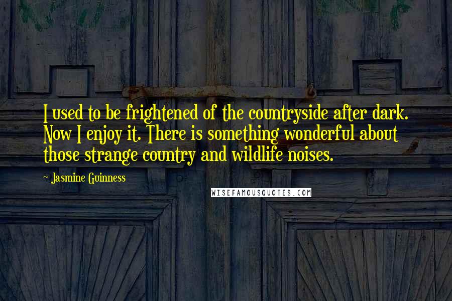 Jasmine Guinness Quotes: I used to be frightened of the countryside after dark. Now I enjoy it. There is something wonderful about those strange country and wildlife noises.