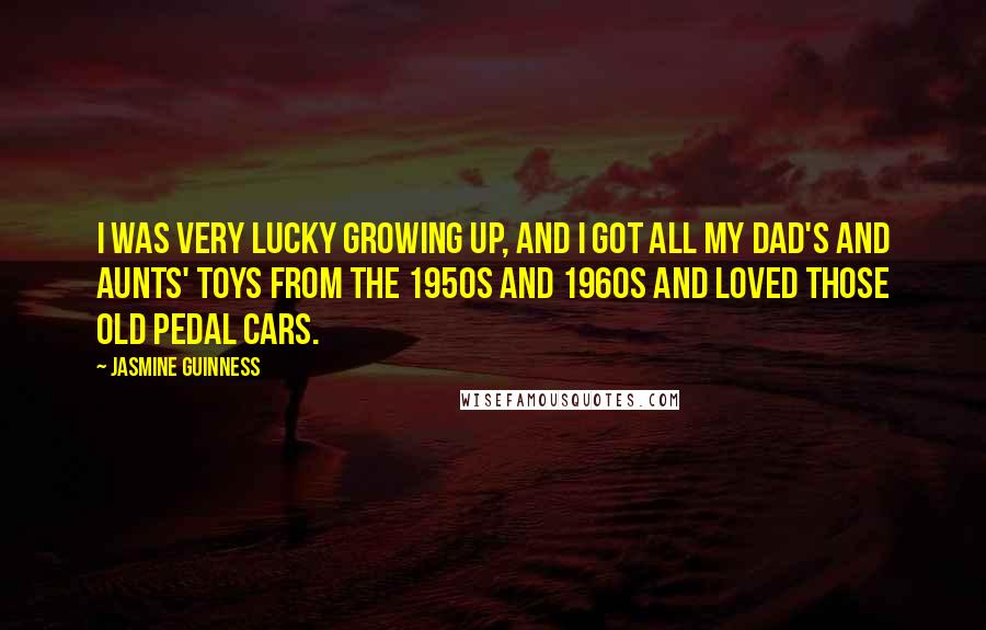 Jasmine Guinness Quotes: I was very lucky growing up, and I got all my dad's and aunts' toys from the 1950s and 1960s and loved those old pedal cars.