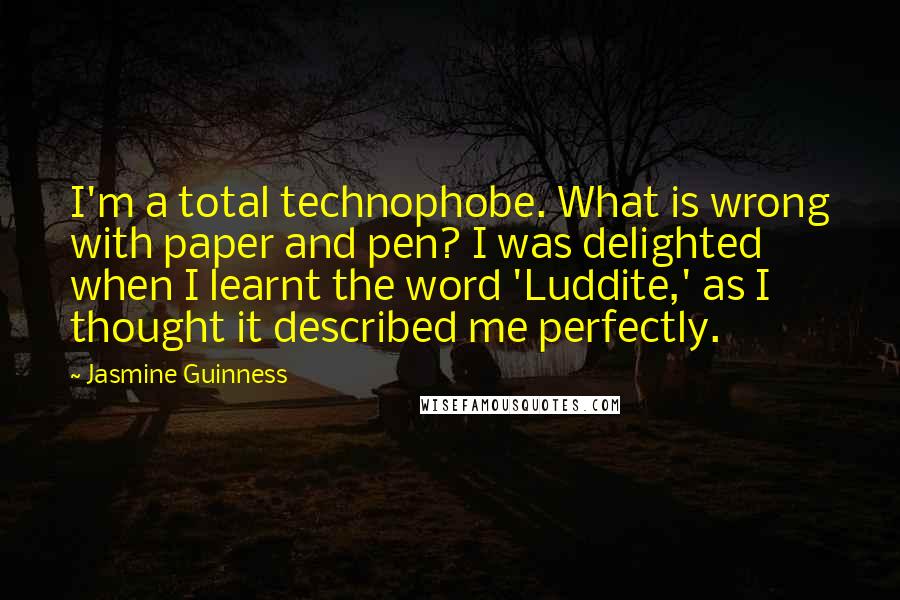 Jasmine Guinness Quotes: I'm a total technophobe. What is wrong with paper and pen? I was delighted when I learnt the word 'Luddite,' as I thought it described me perfectly.
