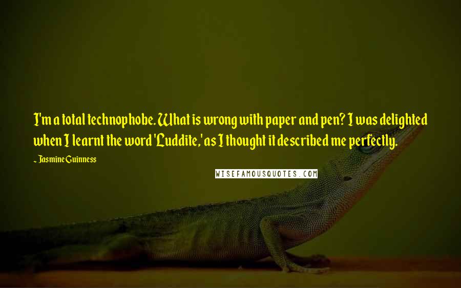 Jasmine Guinness Quotes: I'm a total technophobe. What is wrong with paper and pen? I was delighted when I learnt the word 'Luddite,' as I thought it described me perfectly.