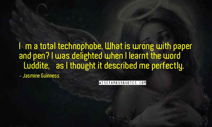 Jasmine Guinness Quotes: I'm a total technophobe. What is wrong with paper and pen? I was delighted when I learnt the word 'Luddite,' as I thought it described me perfectly.