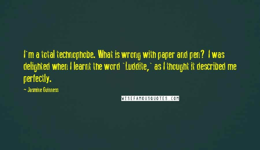 Jasmine Guinness Quotes: I'm a total technophobe. What is wrong with paper and pen? I was delighted when I learnt the word 'Luddite,' as I thought it described me perfectly.